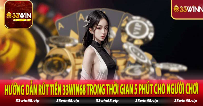 Hướng dẫn rút tiền 33win68 trong thời gian 5 phút cho người chơi